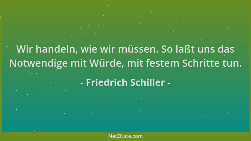 Friedrich Schiller - Wir handeln, wie wir müssen. So laßt uns das Notwendige mit Würde, mit festem Schritte tun....