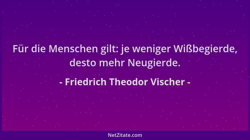 Friedrich Theodor Vischer - Für die Menschen gilt: je weniger Wißbegierde, desto mehr Neugierde....