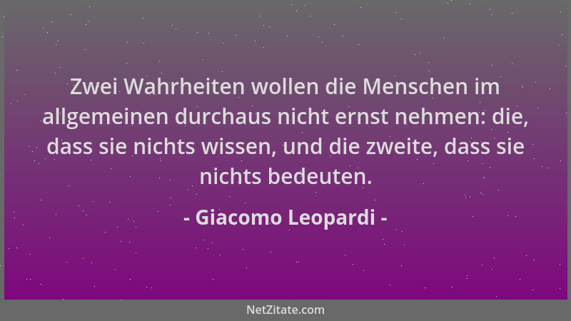 Giacomo Leopardi - Zwei Wahrheiten wollen die Menschen im allgemeinen durchaus nicht ernst nehmen: die, dass sie nichts wis...