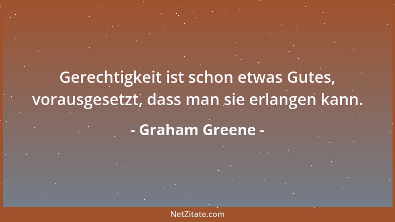 Graham Greene - Gerechtigkeit ist schon etwas Gutes, vorausgesetzt, dass man sie erlangen kann....