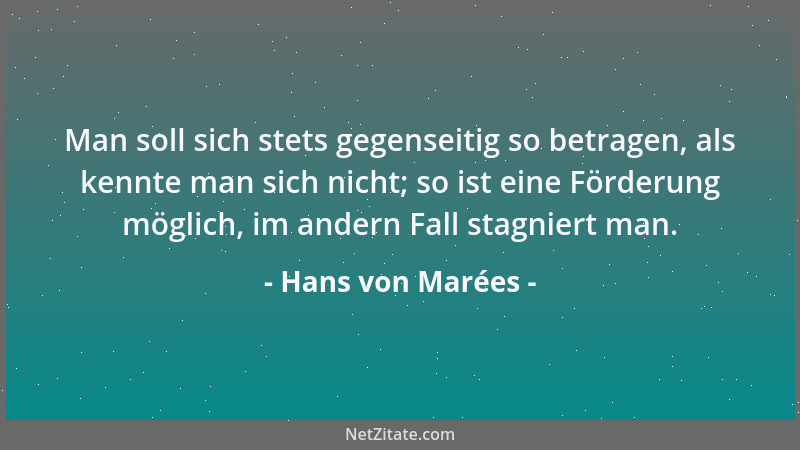 Hans von Marées - Man soll sich stets gegenseitig so betragen, als kennte man sich nicht; so ist eine Förderung möglich, im...