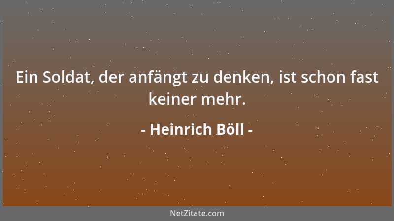 Heinrich Böll - Ein Soldat, der anfängt zu denken, ist schon fast keiner mehr....
