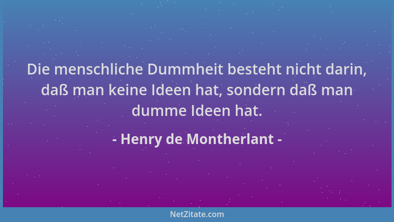 Henry de Montherlant - Die menschliche Dummheit besteht nicht darin, daß man keine Ideen hat, sondern daß man dumme Ideen h...