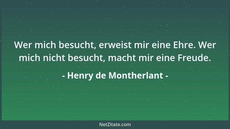 Henry de Montherlant - Wer mich besucht, erweist mir eine Ehre. Wer mich nicht besucht, macht mir eine Freude....