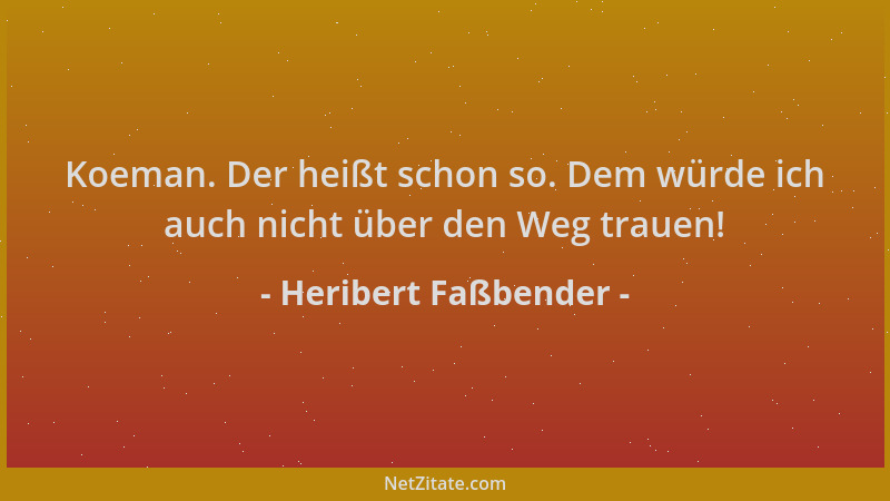 Heribert Faßbender - Koeman. Der heißt schon so. Dem würde ich auch nicht über den Weg trauen!...
