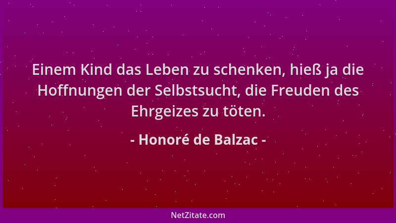 Honoré de Balzac - Einem Kind das Leben zu schenken, hieß ja die Hoffnungen der Selbstsucht, die Freuden des Ehrgeizes zu t...