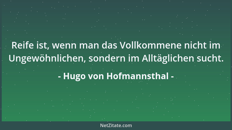 Hugo von Hofmannsthal - Reife ist, wenn man das Vollkommene nicht im Ungewöhnlichen, sondern im Alltäglichen sucht....