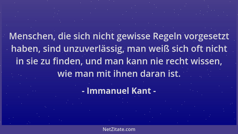 Immanuel Kant - Menschen, die sich nicht gewisse Regeln vorgesetzt haben, sind unzuverlässig, man weiß sich oft nicht in si...