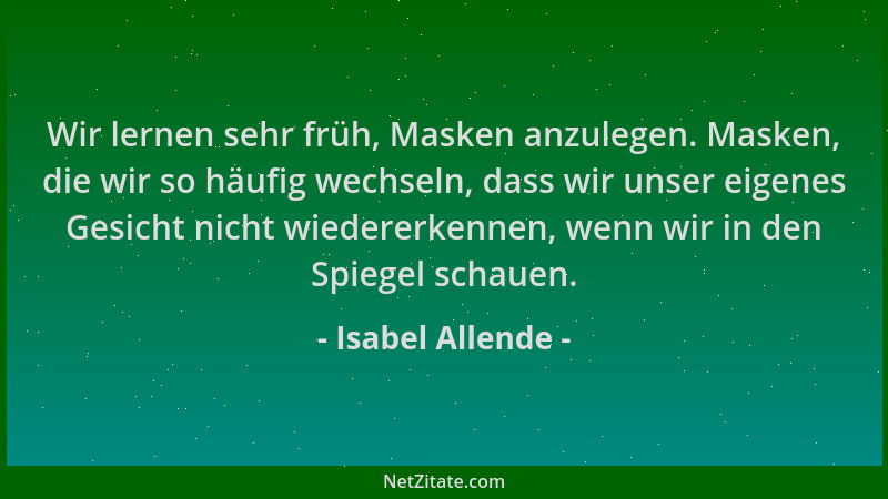 Isabel Allende - Wir lernen sehr früh, Masken anzulegen. Masken, die wir so häufig wechseln, dass wir unser eigenes Gesicht...