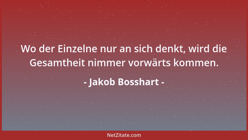 Jakob Bosshart - Wo der Einzelne nur an sich denkt, wird die Gesamtheit nimmer vorwärts kommen....