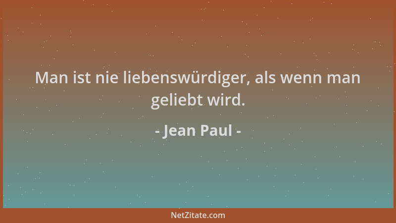 Jean Paul - Man ist nie liebenswürdiger, als wenn man geliebt wird....