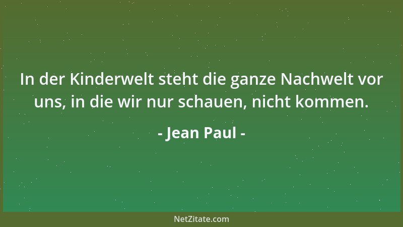 Jean Paul - In der Kinderwelt steht die ganze Nachwelt vor uns, in die wir nur schauen, nicht kommen....