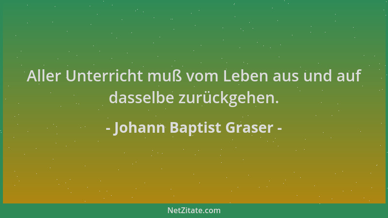 Johann Baptist Graser - Aller Unterricht muß vom Leben aus und auf dasselbe zurückgehen....