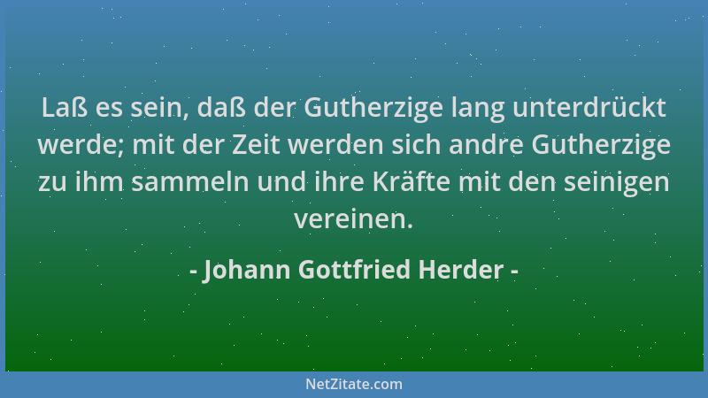 Johann Gottfried Herder - Laß es sein, daß der Gutherzige lang unterdrückt werde; mit der Zeit werden sich andre Gutherzige...