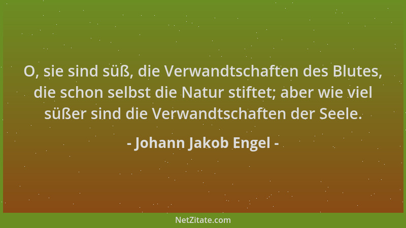 Johann Jakob Engel - O, sie sind süß, die Verwandtschaften des Blutes, die schon selbst die Natur stiftet; aber wie viel sü...