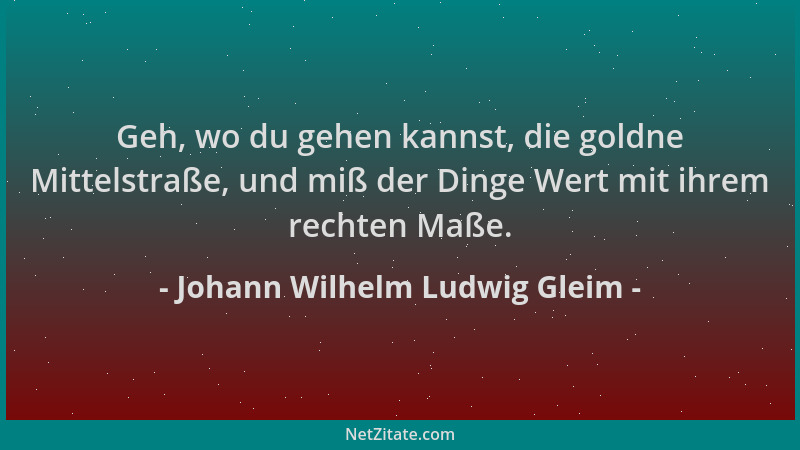 Johann Wilhelm Ludwig Gleim - Geh, wo du gehen kannst, die goldne Mittelstraße, und miß der Dinge Wert mit ihrem rechten Ma...