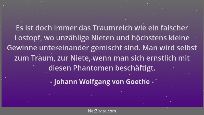 Johann Wolfgang von Goethe - Es ist doch immer das Traumreich wie ein falscher Lostopf, wo unzählige Nieten und höchstens k...