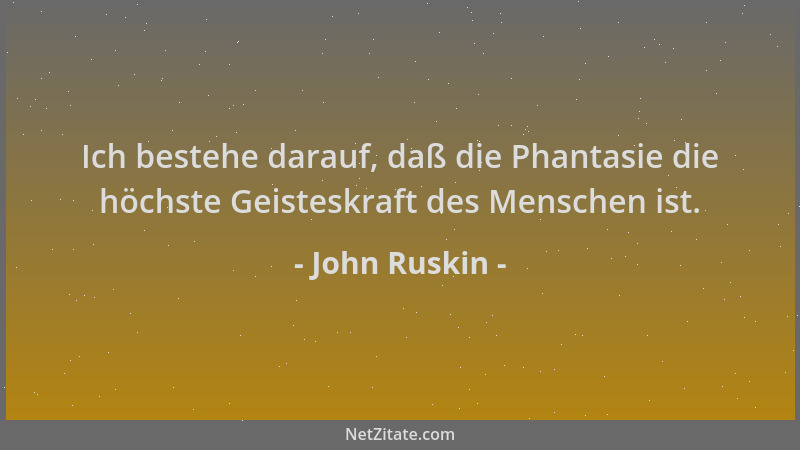 John Ruskin - Ich bestehe darauf, daß die Phantasie die höchste Geisteskraft des Menschen ist....