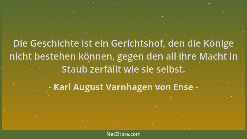 Karl August Varnhagen von Ense - Die Geschichte ist ein Gerichtshof, den die Könige nicht bestehen können, gegen den all ih...