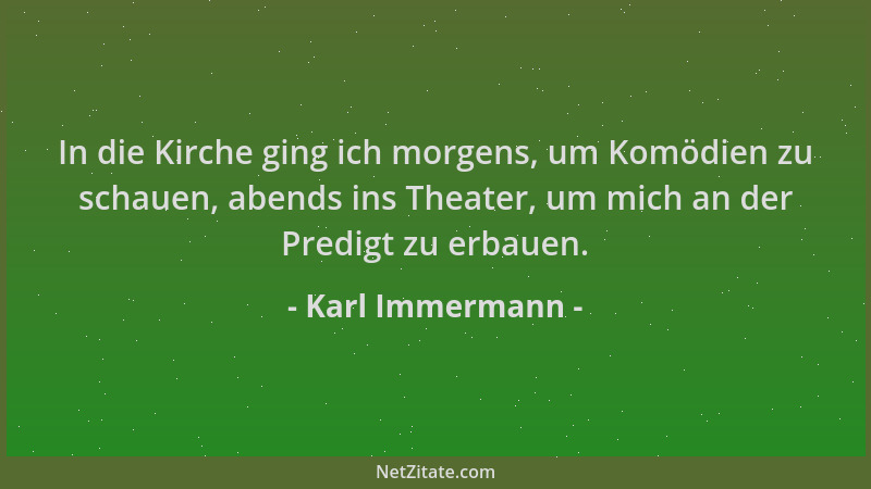 Karl Immermann - In die Kirche ging ich morgens, um Komödien zu schauen, abends ins Theater, um mich an der Predigt zu erba...