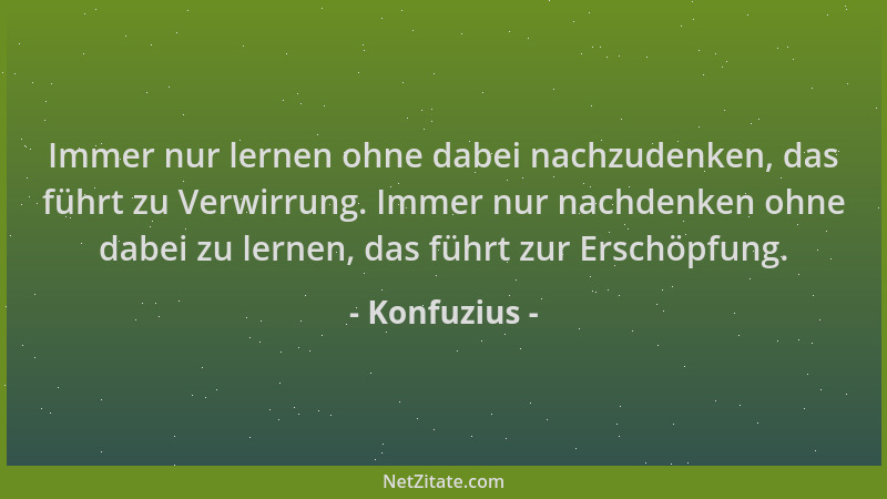 Konfuzius - Immer nur lernen ohne dabei nachzudenken, das führt zu Verwirrung. Immer nur nachdenken ohne dabei zu lernen, d...