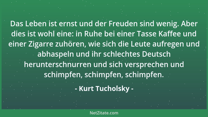 Kurt Tucholsky - Das Leben ist ernst und der Freuden sind wenig. Aber dies ist wohl eine: in Ruhe bei einer Tasse Kaffee un...