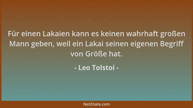 Leo Tolstoi - Für einen Lakaien kann es keinen wahrhaft großen Mann geben, weil ein Lakai seinen eigenen Begriff von Größe...