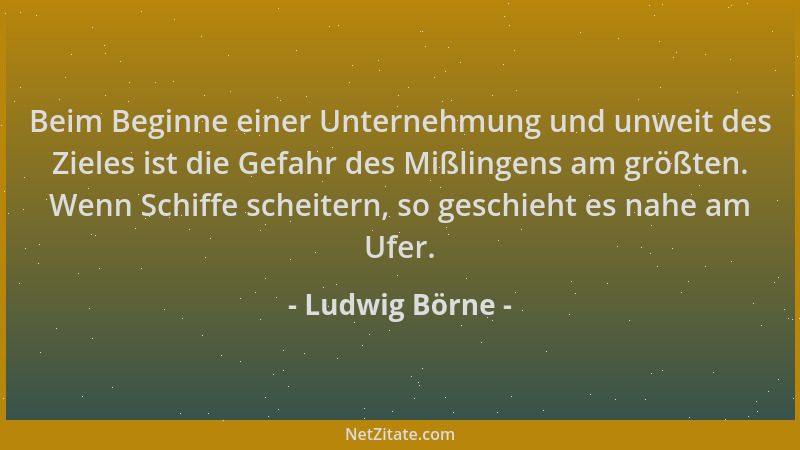 Ludwig Börne - Beim Beginne einer Unternehmung und unweit des Zieles ist die Gefahr des Mißlingens am größten. Wenn Schiffe...