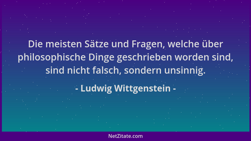 Ludwig Wittgenstein - Die meisten Sätze und Fragen, welche über philosophische Dinge geschrieben worden sind, sind nicht fa...