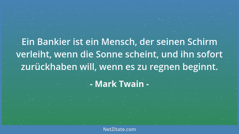 Mark Twain - Ein Bankier ist ein Mensch, der seinen Schirm verleiht, wenn die Sonne scheint, und ihn sofort zurückhaben wil...