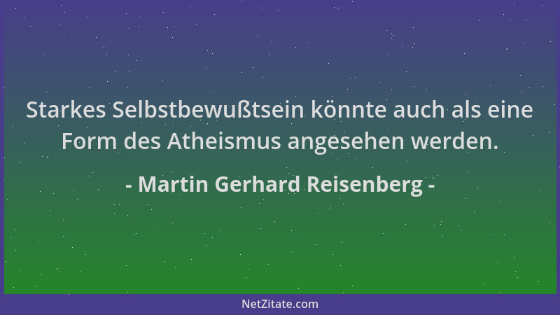 Martin Gerhard Reisenberg - Starkes Selbstbewußtsein könnte auch als eine Form des Atheismus angesehen werden....