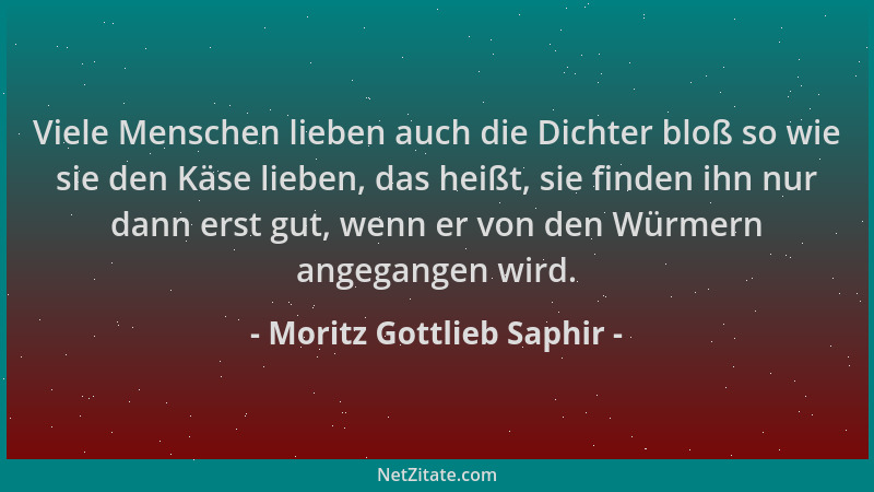 Moritz Gottlieb Saphir - Viele Menschen lieben auch die Dichter bloß so wie sie den Käse lieben, das heißt, sie finden ihn...