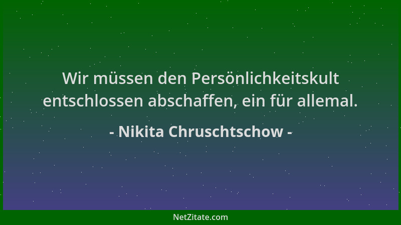 Nikita Chruschtschow - Wir müssen den Persönlichkeitskult entschlossen abschaffen, ein für allemal....