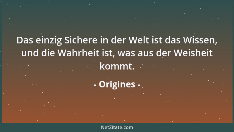 Origines - Das einzig Sichere in der Welt ist das Wissen, und die Wahrheit ist, was aus der Weisheit kommt....