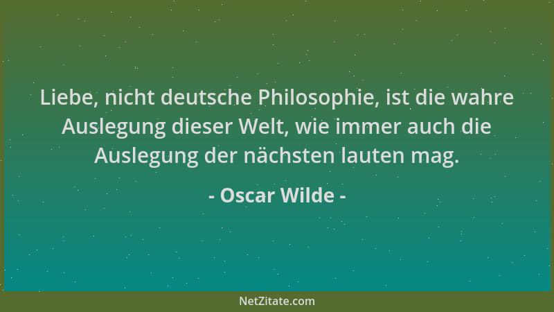 Oscar Wilde - Liebe, nicht deutsche Philosophie, ist die wahre Auslegung dieser Welt, wie immer auch die Auslegung der näch...