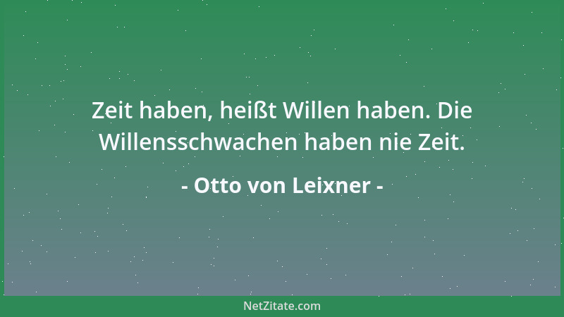 Otto von Leixner - Zeit haben, heißt Willen haben. Die Willensschwachen haben nie Zeit....