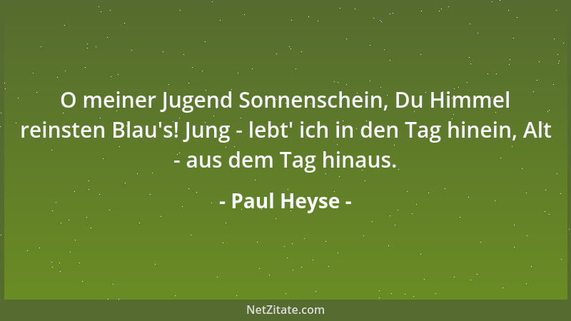 Paul Heyse - O meiner Jugend Sonnenschein, Du Himmel reinsten Blau 's! Jung - lebt ' ich in den Tag hinein, Alt - aus dem Tag...