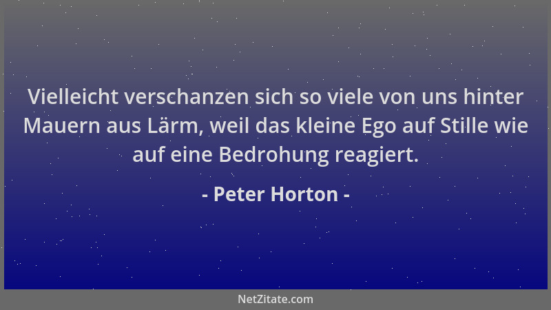 Peter Horton - Vielleicht verschanzen sich so viele von uns hinter Mauern aus Lärm, weil das kleine Ego auf Stille wie auf...