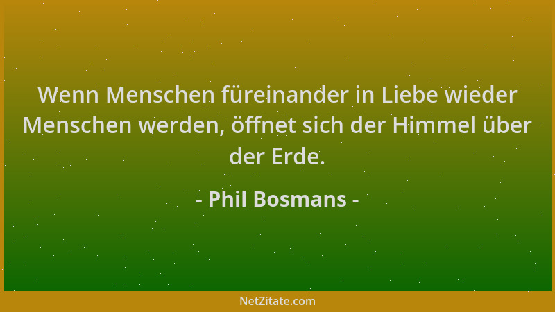 Phil Bosmans - Wenn Menschen füreinander in Liebe wieder Menschen werden, öffnet sich der Himmel über der Erde....