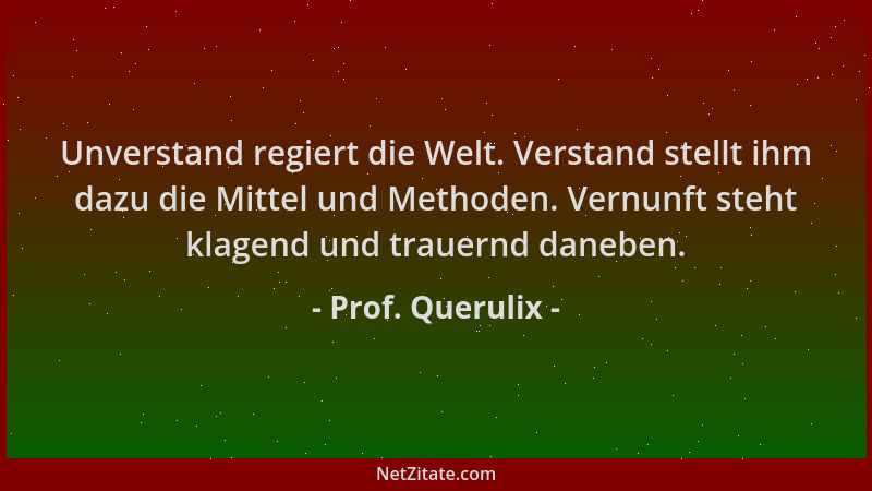 Prof. Querulix - Unverstand regiert die Welt. Verstand stellt ihm dazu die Mittel und Methoden. Vernunft steht klagend und...