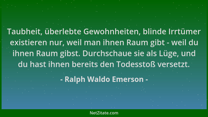 Ralph Waldo Emerson - Taubheit, überlebte Gewohnheiten, blinde Irrtümer existieren nur, weil man ihnen Raum gibt - weil du...
