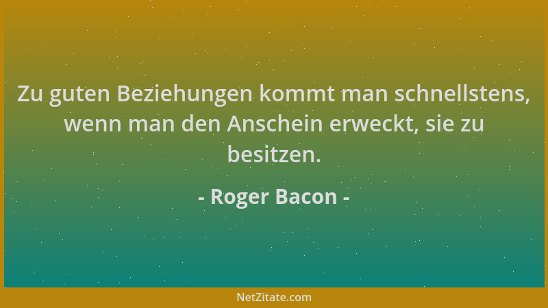 Roger Bacon - Zu guten Beziehungen kommt man schnellstens, wenn man den Anschein erweckt, sie zu besitzen....