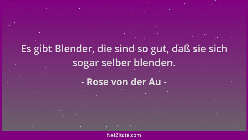 Rose von der Au - Es gibt Blender, die sind so gut, daß sie sich sogar selber blenden....