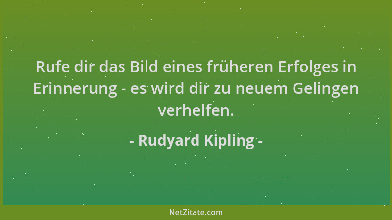 Rudyard Kipling - Rufe dir das Bild eines früheren Erfolges in Erinnerung - es wird dir zu neuem Gelingen verhelfen....