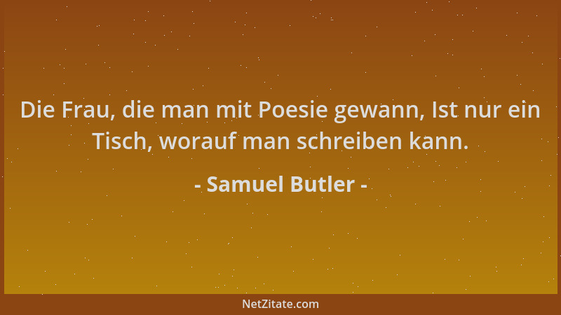 Samuel Butler - Die Frau, die man mit Poesie gewann, Ist nur ein Tisch, worauf man schreiben kann....