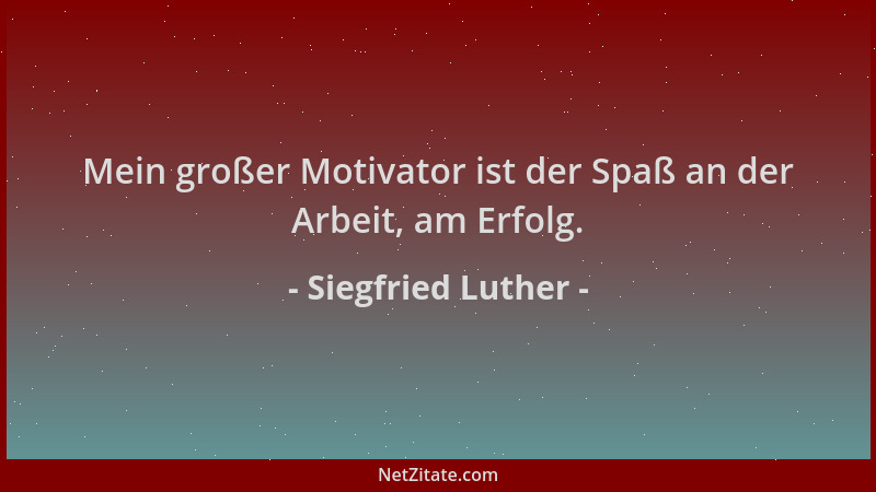 Siegfried Luther - Mein großer Motivator ist der Spaß an der Arbeit, am Erfolg....
