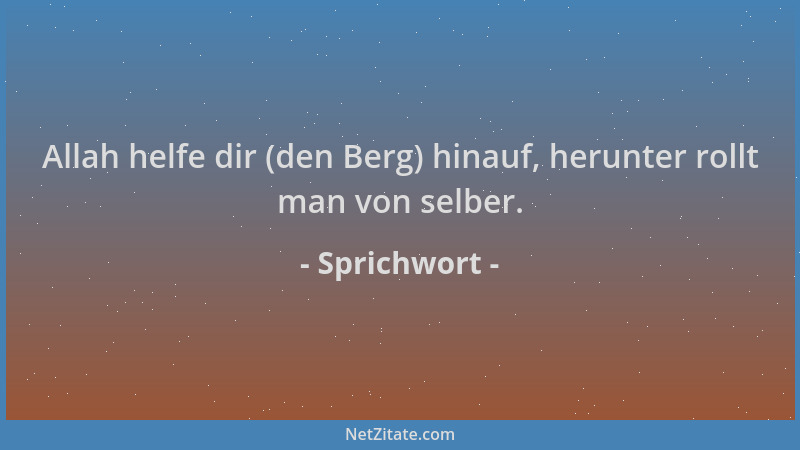 Sprichwort - Allah helfe dir (den Berg) hinauf, herunter rollt man von selber....