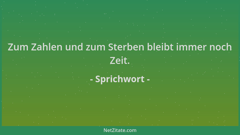Sprichwort - Zum Zahlen und zum Sterben bleibt immer noch Zeit....