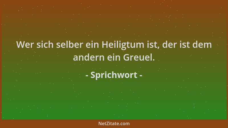 Sprichwort - Wer sich selber ein Heiligtum ist, der ist dem andern ein Greuel....