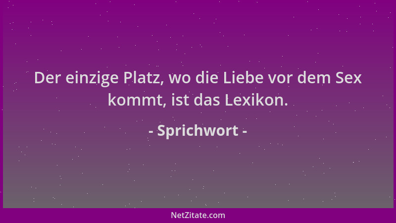 Sprichwort - Der einzige Platz, wo die Liebe vor dem Sex kommt, ist das Lexikon....